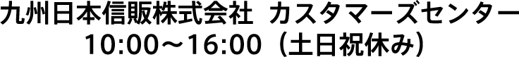 九州日本信販株式会社  カスタマーズセンター9:00～18:00（土日祝も受付）