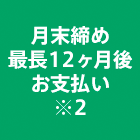 月末締め12ヶ月後お支払い※2