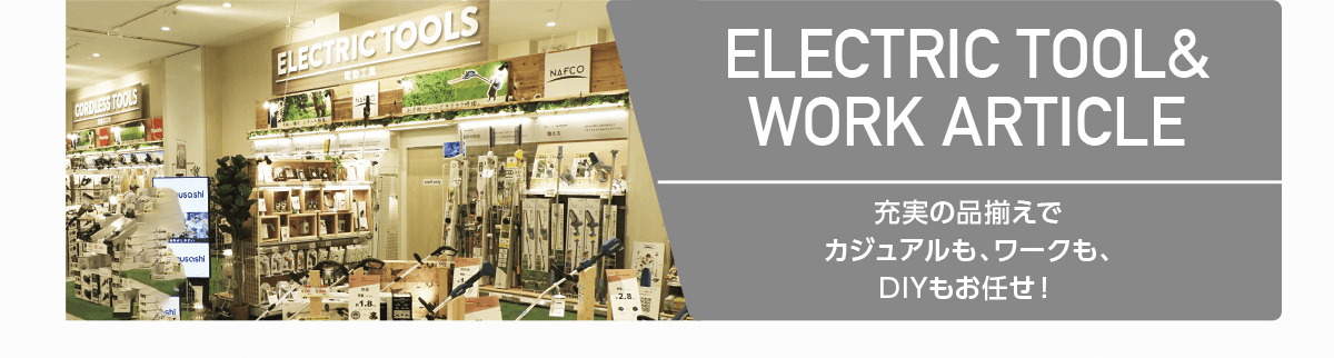 ELECTRIC TOOL & WORK ARTICLE｜充実の品揃えでカジュアルも、ワークも、DIYもお任せ！