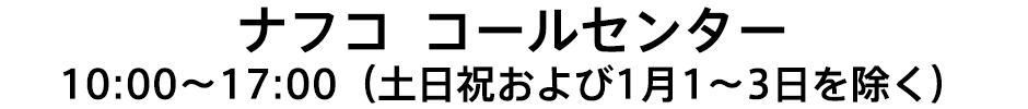 ナフコ  コールセンター10:00～17:00（土日祝および1月1～3日を除く）